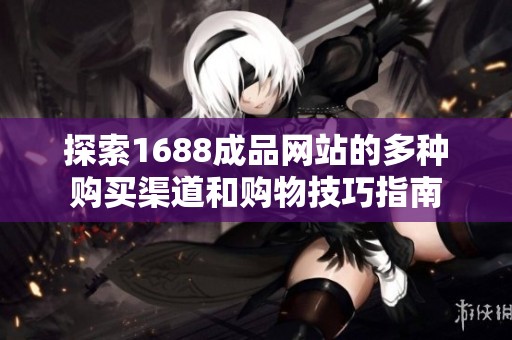 探索1688成品网站的多种购买渠道和购物技巧指南