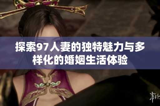 探索97人妻的独特魅力与多样化的婚姻生活体验