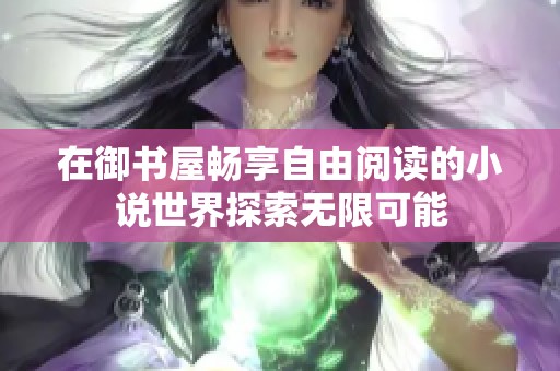 在御书屋畅享自由阅读的小说世界探索无限可能
