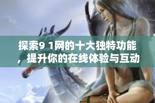 探索9 1网的十大独特功能，提升你的在线体验与互动趣味