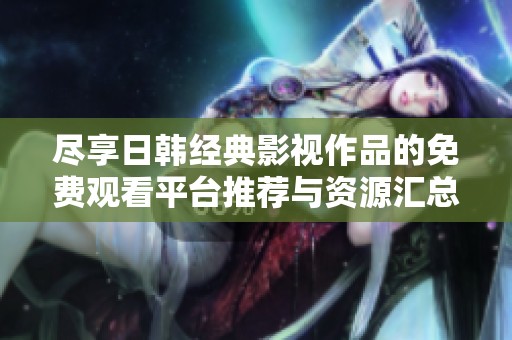 尽享日韩经典影视作品的免费观看平台推荐与资源汇总