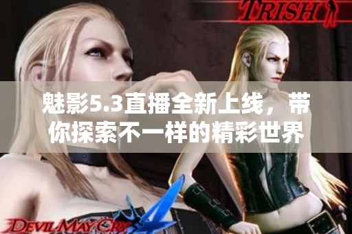 魅影5.3直播全新上线，带你探索不一样的精彩世界