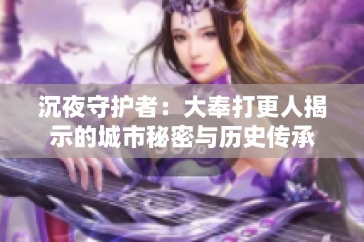 沉夜守护者：大奉打更人揭示的城市秘密与历史传承