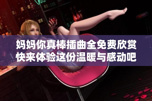 妈妈你真棒插曲全免费欣赏快来体验这份温暖与感动吧