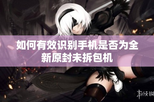 如何有效识别手机是否为全新原封未拆包机