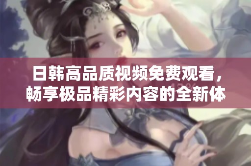 日韩高品质视频免费观看，畅享极品精彩内容的全新体验