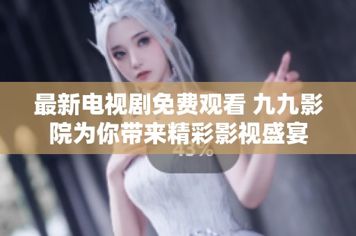 最新电视剧免费观看 九九影院为你带来精彩影视盛宴