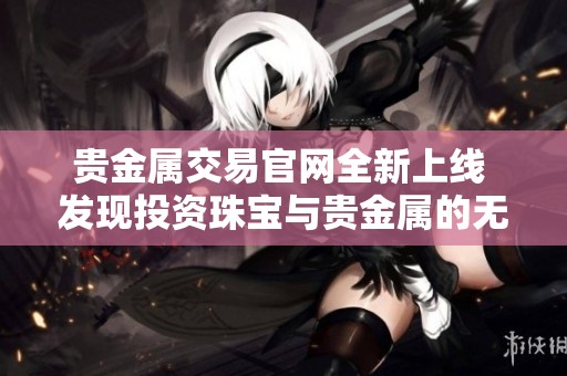 贵金属交易官网全新上线 发现投资珠宝与贵金属的无限可能