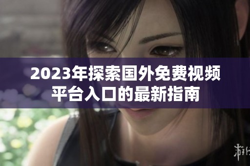 2023年探索国外免费视频平台入口的最新指南