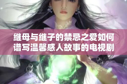 继母与继子的禁忌之爱如何谱写温馨感人故事的电视剧