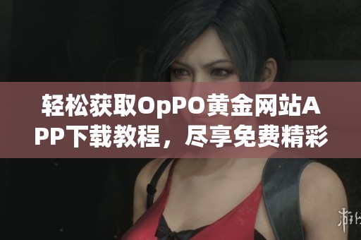 轻松获取OpPO黄金网站APP下载教程，尽享免费精彩内容！
