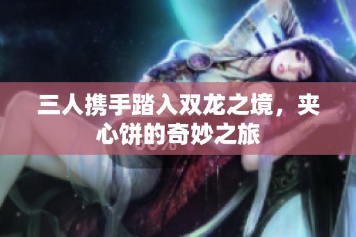 三人携手踏入双龙之境，夹心饼的奇妙之旅