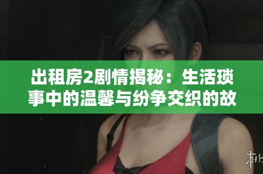 出租房2剧情揭秘：生活琐事中的温馨与纷争交织的故事探讨