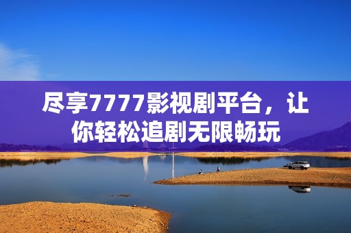 尽享7777影视剧平台，让你轻松追剧无限畅玩