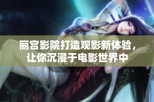 丽宫影院打造观影新体验，让你沉浸于电影世界中