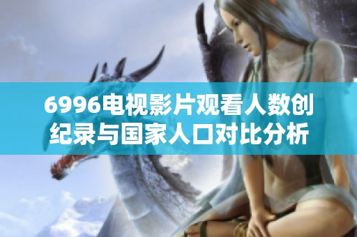 6996电视影片观看人数创纪录与国家人口对比分析