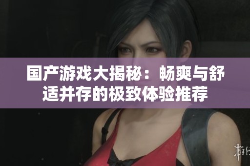 国产游戏大揭秘：畅爽与舒适并存的极致体验推荐