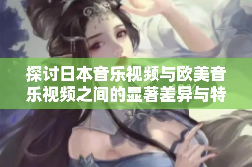 探讨日本音乐视频与欧美音乐视频之间的显著差异与特色分析