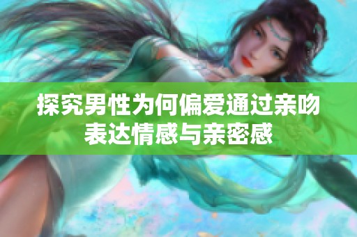 探究男性为何偏爱通过亲吻表达情感与亲密感