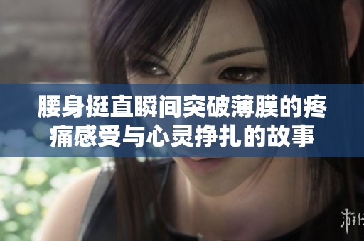 腰身挺直瞬间突破薄膜的疼痛感受与心灵挣扎的故事