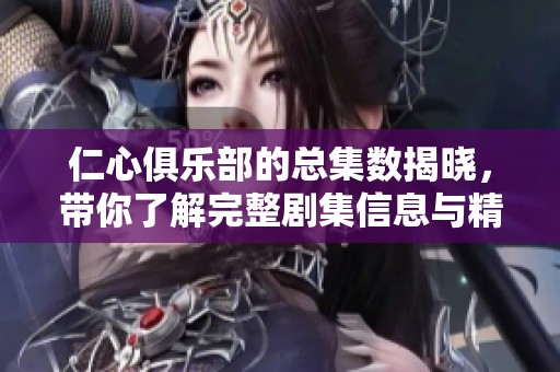 仁心俱乐部的总集数揭晓，带你了解完整剧集信息与精彩内容