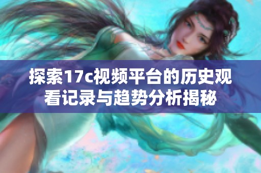 探索17c视频平台的历史观看记录与趋势分析揭秘