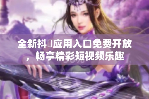 全新抖抈应用入口免费开放，畅享精彩短视频乐趣