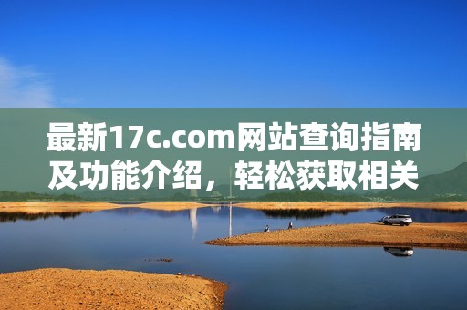 最新17c.com网站查询指南及功能介绍，轻松获取相关信息