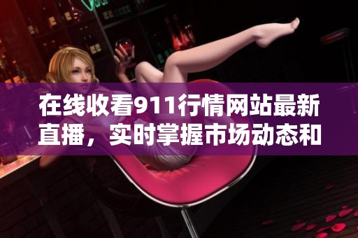 在线收看911行情网站最新直播，实时掌握市场动态和趋势分析