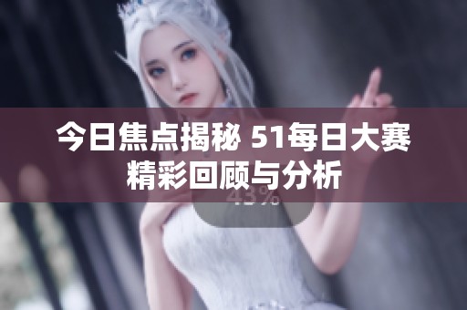 今日焦点揭秘 51每日大赛精彩回顾与分析