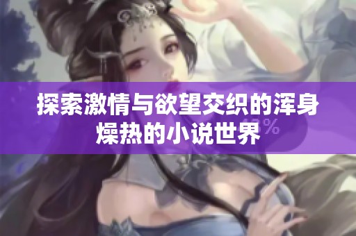 探索激情与欲望交织的浑身燥热的小说世界