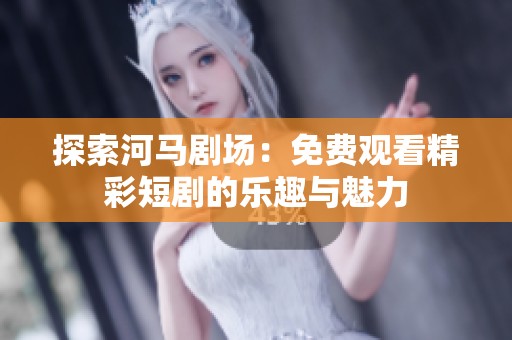 探索河马剧场：免费观看精彩短剧的乐趣与魅力