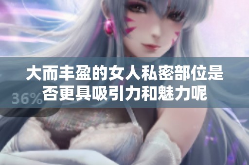 大而丰盈的女人私密部位是否更具吸引力和魅力呢