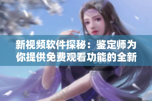 新视频软件探秘：鉴定师为你提供免费观看功能的全新体验