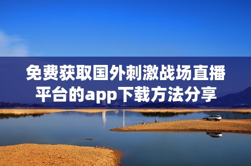免费获取国外刺激战场直播平台的app下载方法分享