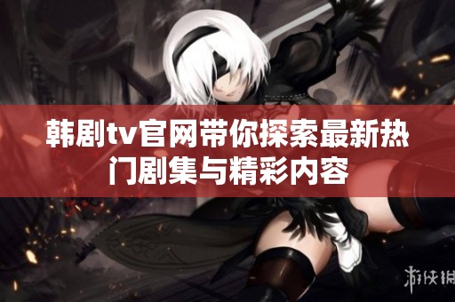 韩剧tv官网带你探索最新热门剧集与精彩内容