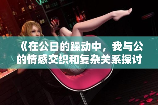 《在公日的躁动中，我与公的情感交织和复杂关系探讨》