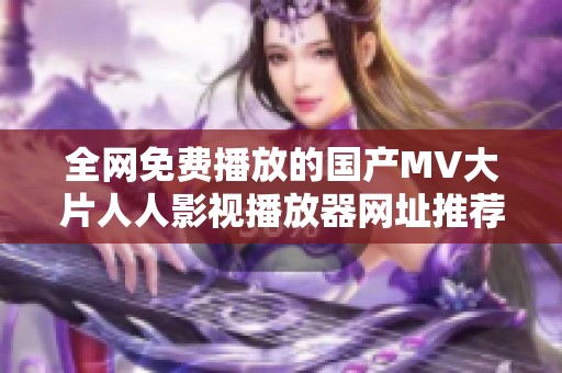 全网免费播放的国产MV大片人人影视播放器网址推荐解析
