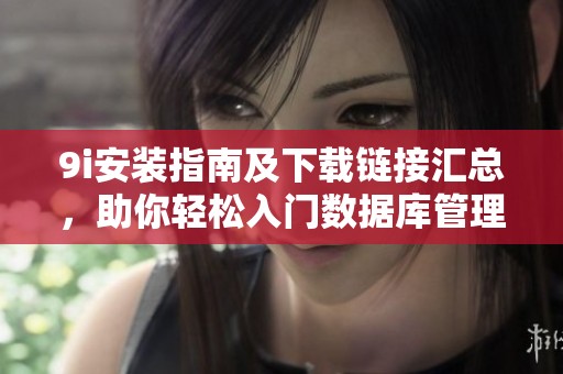 9i安装指南及下载链接汇总，助你轻松入门数据库管理