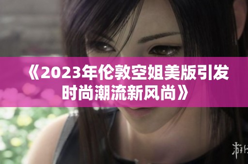 《2023年伦敦空姐美版引发时尚潮流新风尚》