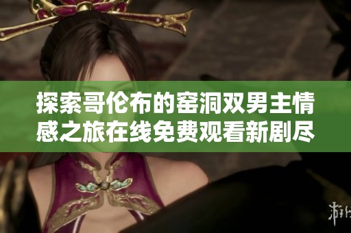 探索哥伦布的窑洞双男主情感之旅在线免费观看新剧尽在这里