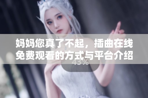 妈妈您真了不起，插曲在线免费观看的方式与平台介绍