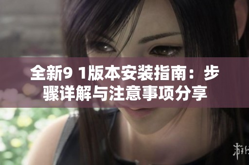 全新9 1版本安装指南：步骤详解与注意事项分享