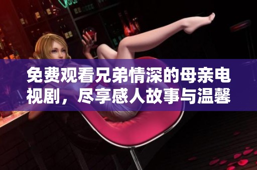 免费观看兄弟情深的母亲电视剧，尽享感人故事与温馨时刻