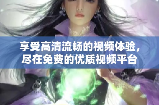 享受高清流畅的视频体验，尽在免费的优质视频平台