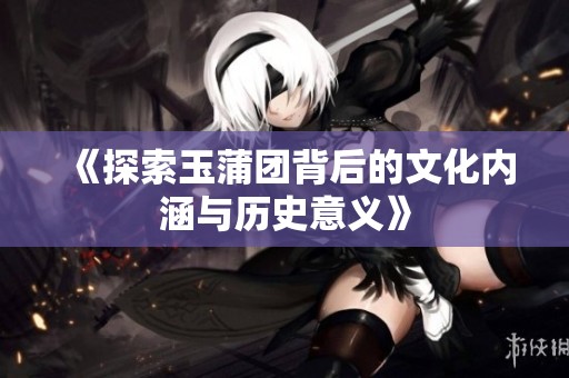 《探索玉蒲团背后的文化内涵与历史意义》