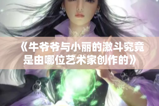 《牛爷爷与小丽的激斗究竟是由哪位艺术家创作的》
