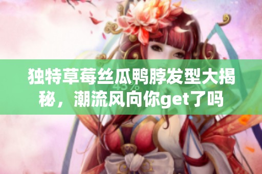 独特草莓丝瓜鸭脖发型大揭秘，潮流风向你get了吗