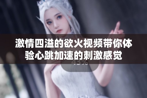 激情四溢的欲火视频带你体验心跳加速的刺激感觉