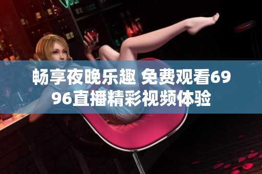 畅享夜晚乐趣 免费观看6996直播精彩视频体验